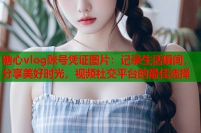 糖心vlog账号凭证图片：记录生活瞬间，分享美好时光，视频社交平台的最佳选择
