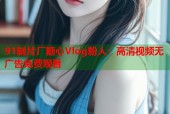 91制片厂糖心Vlog粉人：高清视频无广告免费观看
