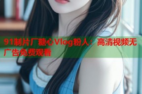91制片厂糖心Vlog粉人：高清视频无广告免费观看