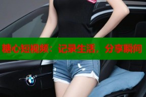 糖心短视频：记录生活，分享瞬间