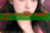 91制片厂糖心Vlog果冻：甜美视频分享平台