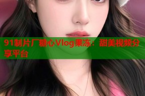 91制片厂糖心Vlog果冻：甜美视频分享平台