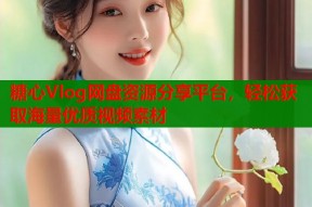糖心Vlog网盘资源分享平台，轻松获取海量优质视频素材