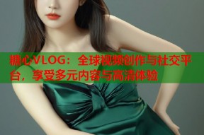 糖心VLOG：全球视频创作与社交平台，享受多元内容与高清体验