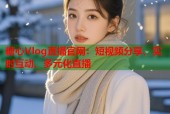 糖心Vlog直播官网：短视频分享、实时互动、多元化直播