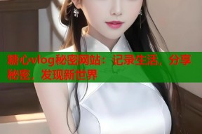 糖心vlog秘密网站：记录生活，分享秘密，发现新世界