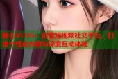 糖心VLOG：创意短视频社交平台，打造个性化内容与深度互动体验