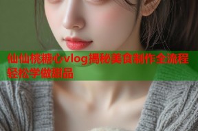 仙仙桃糖心vlog揭秘美食制作全流程轻松学做甜品