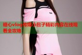 糖心vlog传媒小包子精彩内容在线观看全攻略