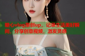 糖心vlog原创up，记录生活美好瞬间，分享创意视频，激发灵感