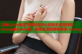 以糖心cola酱官方网站为中心的吸引点击标题：strong糖心cola酱，甜美生活的调味专家-strong
