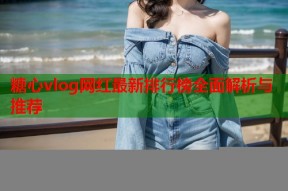 糖心vlog网红最新排行榜全面解析与推荐