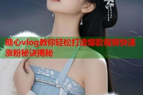糖心vlog教你轻松打造爆款视频快速涨粉秘诀揭秘