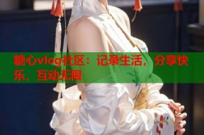糖心vlog社区：记录生活，分享快乐，互动无限