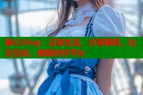 糖心Vlog：记录生活，分享瞬间，社交互动，视频创作平台