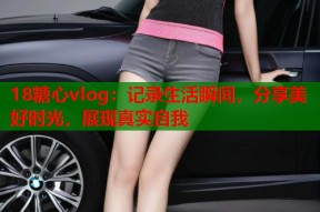 18糖心vlog：记录生活瞬间，分享美好时光，展现真实自我