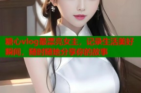 糖心vlog最漂亮女主，记录生活美好瞬间，随时随地分享你的故事