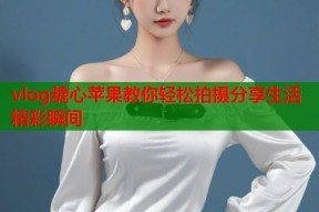 vlog糖心苹果教你轻松拍摄分享生活精彩瞬间
