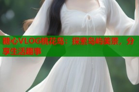 糖心VLOG桃花岛：探索岛屿美景，分享生活趣事