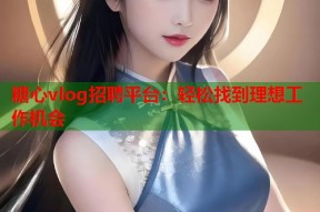 糖心vlog招聘平台：轻松找到理想工作机会