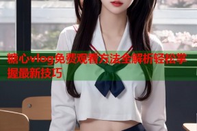 糖心vlog免费观看方法全解析轻松掌握最新技巧