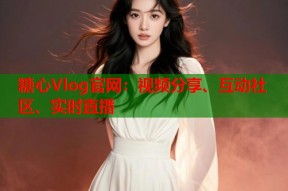糖心Vlog官网：视频分享、互动社区、实时直播
