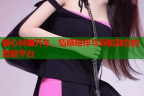 糖心纠缠开车，情感陪伴与导航融合的智能平台