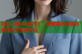 流云《糖心小饼干》：甜蜜都市言情阅读与社交互动平台