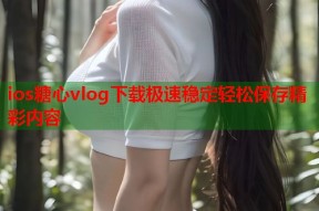 ios糖心vlog下载极速稳定轻松保存精彩内容