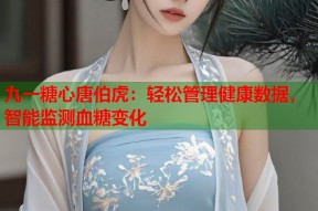 九一糖心唐伯虎：轻松管理健康数据，智能监测血糖变化
