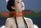 糖心vlog网站：记录生活瞬间，分享美好时光，发现新视界