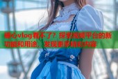 糖心vlog看不了？探索视频平台的新功能和用途，发现更多精彩内容