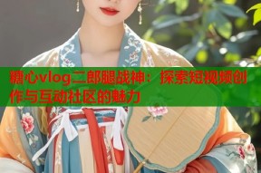 糖心vlog二郎腿战神：探索短视频创作与互动社区的魅力