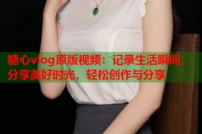 糖心vlog原版视频：记录生活瞬间，分享美好时光，轻松创作与分享
