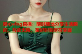 糖心vlog直播：随时随地分享生活瞬间，互动无限，美好时刻尽在掌握