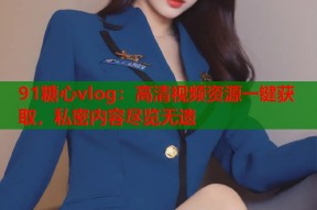 91糖心vlog：高清视频资源一键获取，私密内容尽览无遗