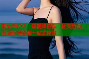 糖心VLOG：短视频创作、社交互动、高清影视资源一站式体验