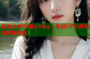 极品女神91糖心Vlog：年轻UP主原创视频聚集地