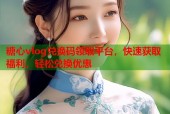 糖心vlog兑换码领取平台，快速获取福利，轻松兑换优惠