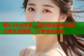 糖心vlog技术，轻松拍出精彩视频，记录生活瞬间，分享快乐时光