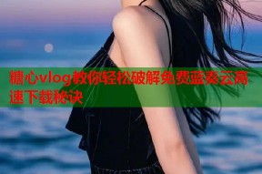 糖心vlog教你轻松破解免费蓝奏云高速下载秘诀