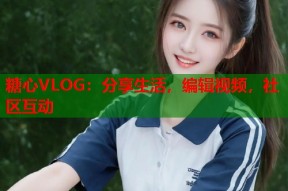 糖心VLOG：分享生活，编辑视频，社区互动