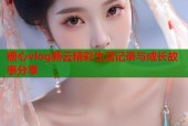 糖心vlog新云精彩生活记录与成长故事分享