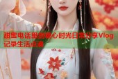 甜蜜电话里的糖心时光日常分享Vlog记录生活点滴