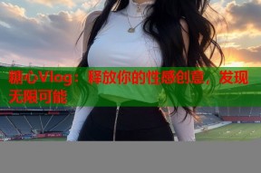 糖心Vlog：释放你的性感创意，发现无限可能