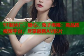 91制片厂、糖心、兔子传媒：高品质视频平台，尽享最新AV影片