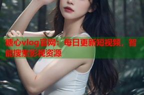 糖心vlog官网：每日更新短视频，智能搜索影视资源