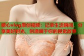 糖心vlog原创视频：记录生活瞬间，分享美好时光，创造属于你的视觉故事