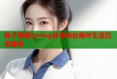 柚子猫糖心vlog分享肉丝美味生活日常趣事