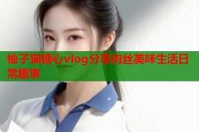 柚子猫糖心vlog分享肉丝美味生活日常趣事